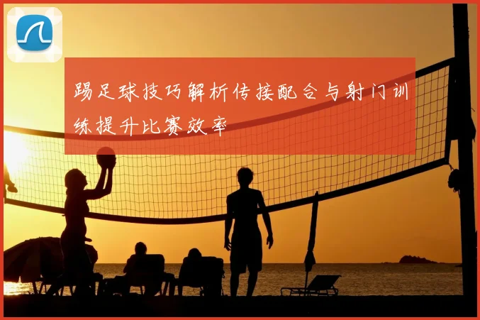 踢足球技巧解析传接配合与射门训练提升比赛效率
