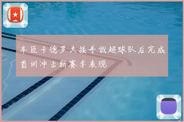 车臣卡德罗夫接手俄超球队后完成首训冲击新赛季表现