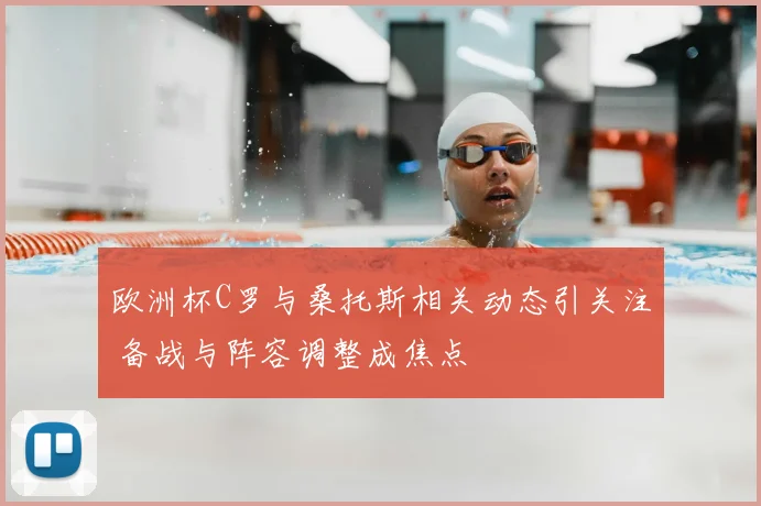 欧洲杯C罗与桑托斯相关动态引关注 备战与阵容调整成焦点