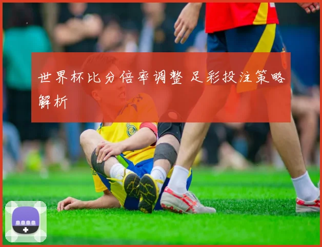 世界杯比分倍率调整 足彩投注策略解析