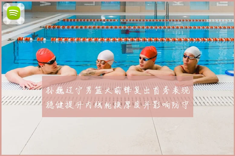 孙巍辽宁男篮大前锋复出首秀表现稳健提升内线轮换厚度并影响防守端