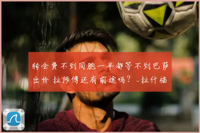 转会费不到同胞一半都等不到巴萨出价 拉师傅还有前途吗？_拉什福德_曼联_戈登