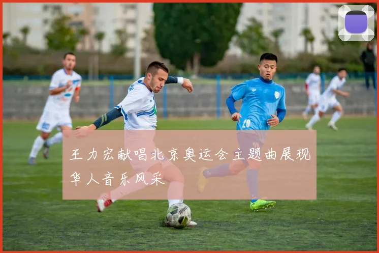 王力宏献唱北京奥运会主题曲展现华人音乐风采