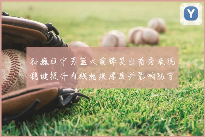 孙巍辽宁男篮大前锋复出首秀表现稳健提升内线轮换厚度并影响防守端