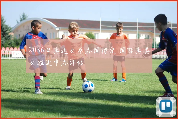 2036年奥运会举办国待定 国际奥委会推进申办评估