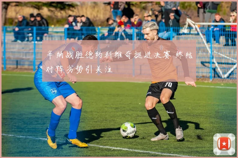 辛纳战胜德约科维奇挺进决赛 终结对阵劣势引关注