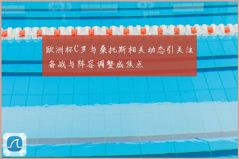 欧洲杯C罗与桑托斯相关动态引关注 备战与阵容调整成焦点