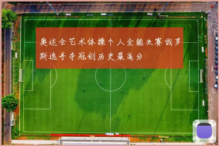 奥运会艺术体操个人全能决赛俄罗斯选手夺冠创历史最高分