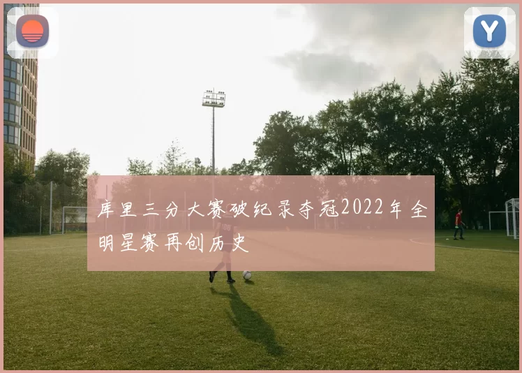 库里三分大赛破纪录夺冠2022年全明星赛再创历史