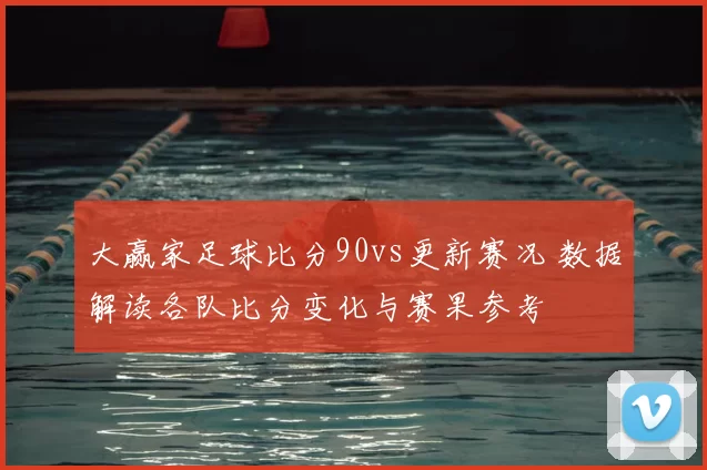 大赢家足球比分90vs更新赛况 数据解读各队比分变化与赛果参考