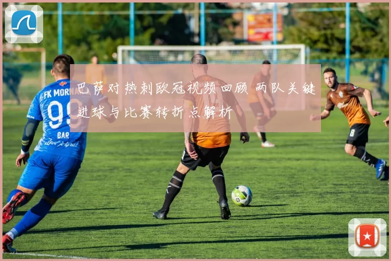 巴萨对热刺欧冠视频回顾 两队关键进球与比赛转折点解析