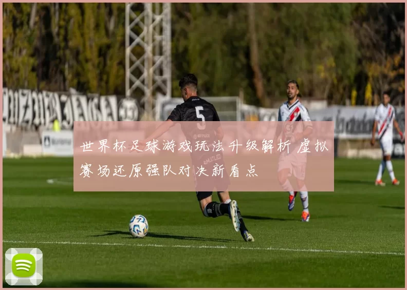 世界杯足球游戏玩法升级解析 虚拟赛场还原强队对决新看点