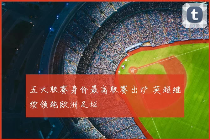 五大联赛身价最高联赛出炉 英超继续领跑欧洲足坛