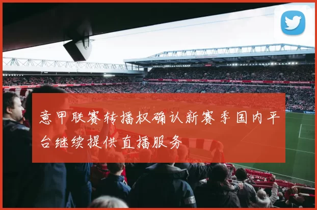 意甲联赛转播权确认新赛季国内平台继续提供直播服务