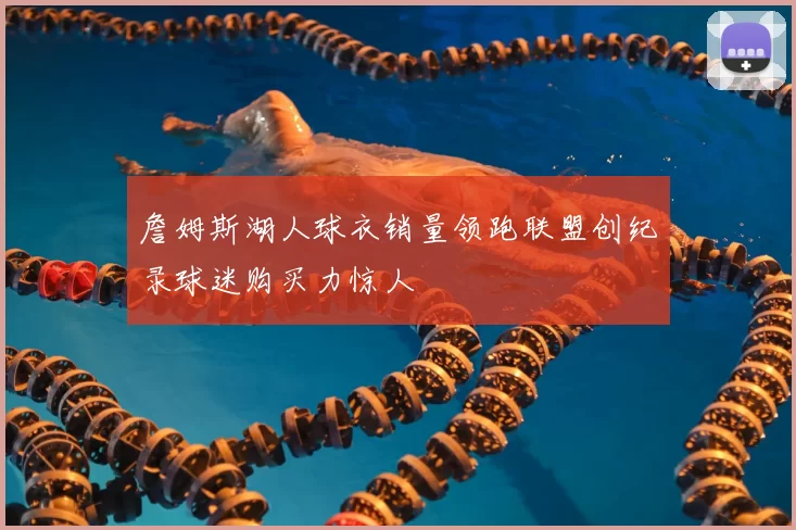 詹姆斯湖人球衣销量领跑联盟创纪录球迷购买力惊人