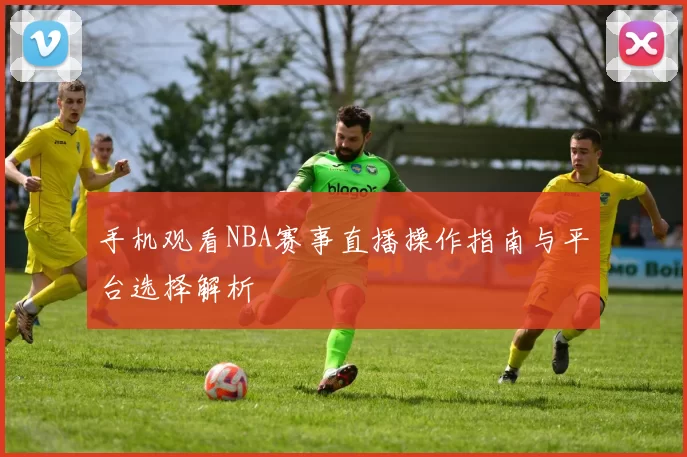 手机观看NBA赛事直播操作指南与平台选择解析
