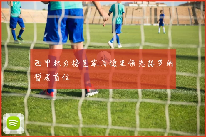 西甲积分榜皇家马德里领先赫罗纳暂居首位