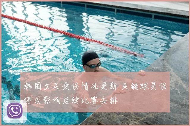 韩国女足受伤情况更新 关键球员伤停或影响后续比赛安排