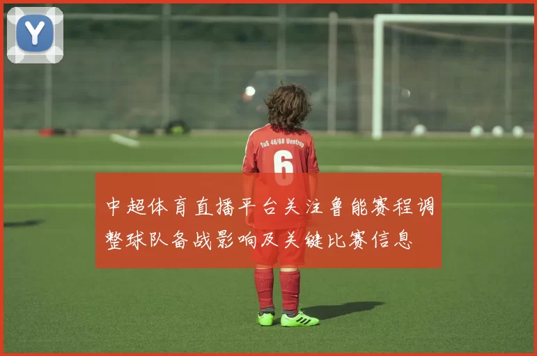 中超体育直播平台关注鲁能赛程调整球队备战影响及关键比赛信息