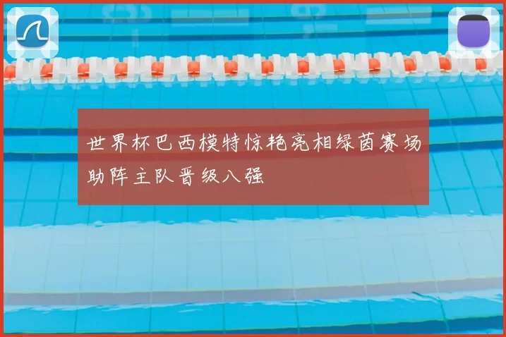 世界杯巴西模特惊艳亮相绿茵赛场助阵主队晋级八强