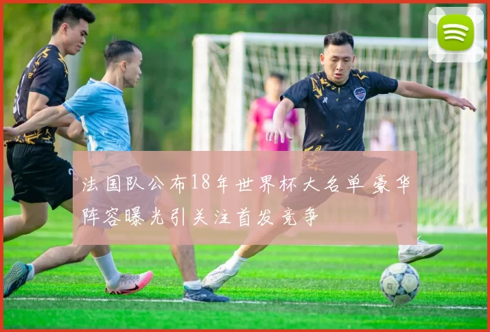 法国队公布18年世界杯大名单 豪华阵容曝光引关注首发竞争