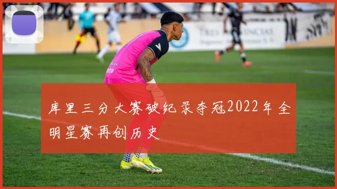 库里三分大赛破纪录夺冠2022年全明星赛再创历史