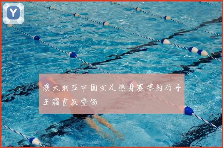 澳大利亚中国女足热身赛零封对手王霜首发登场