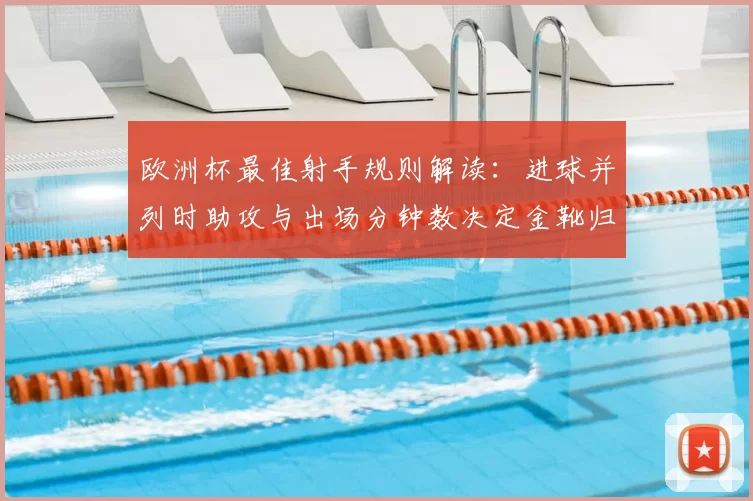 欧洲杯最佳射手规则解读：进球并列时助攻与出场分钟数决定金靴归属