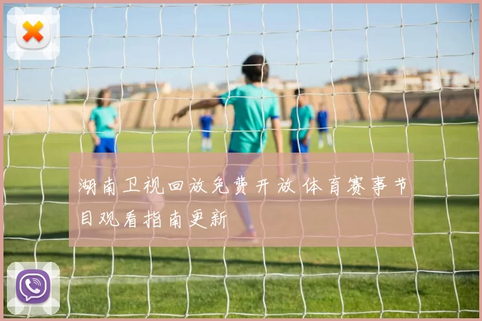 湖南卫视回放免费开放 体育赛事节目观看指南更新