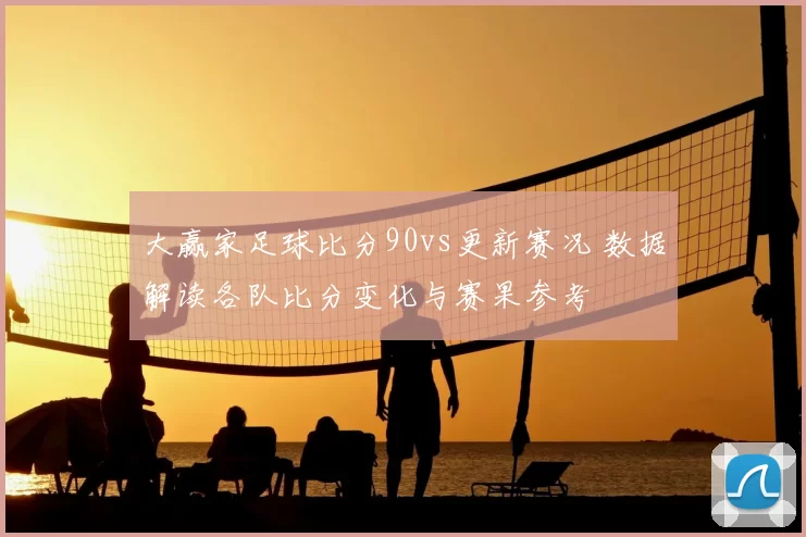 大赢家足球比分90vs更新赛况 数据解读各队比分变化与赛果参考