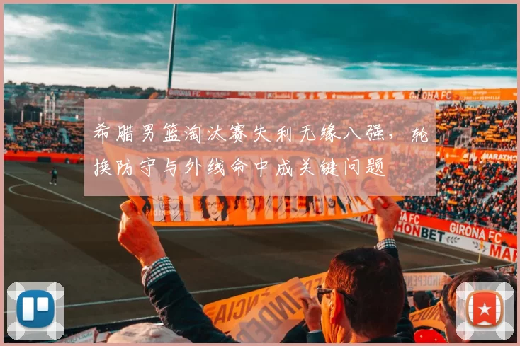 希腊男篮淘汰赛失利无缘八强，轮换防守与外线命中成关键问题