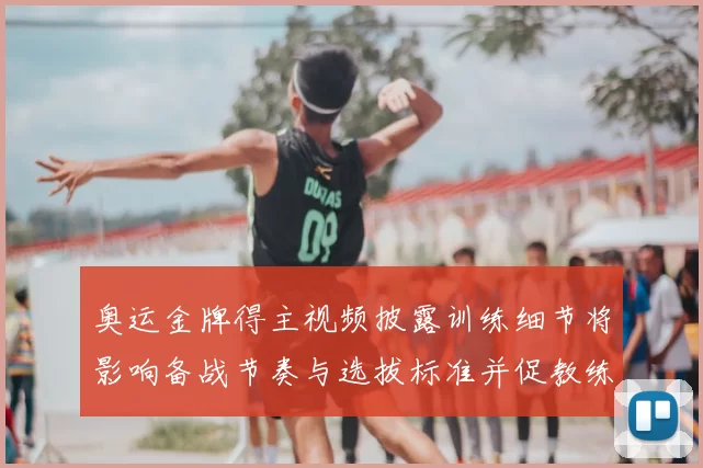 奥运金牌得主视频披露训练细节将影响备战节奏与选拔标准并促教练评估