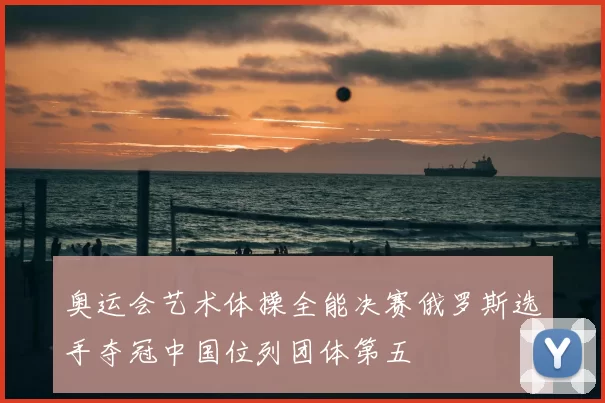 奥运会艺术体操全能决赛俄罗斯选手夺冠中国位列团体第五