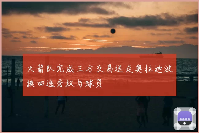 火箭队完成三方交易送走奥拉迪波换回选秀权与球员