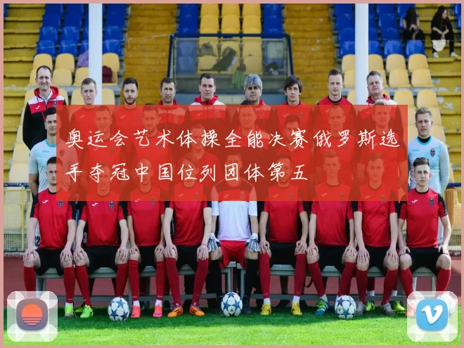 奥运会艺术体操全能决赛俄罗斯选手夺冠中国位列团体第五