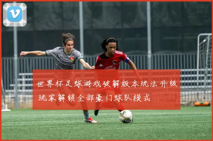 世界杯足球游戏破解版本玩法升级 玩家解锁全部豪门球队模式