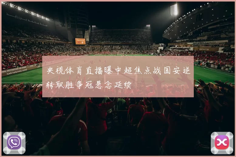 央视体育直播曝中超焦点战国安逆转取胜争冠悬念延续