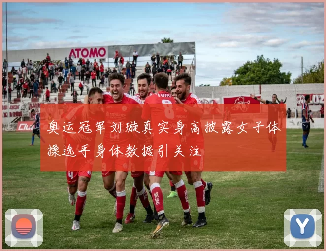 奥运冠军刘璇真实身高披露女子体操选手身体数据引关注