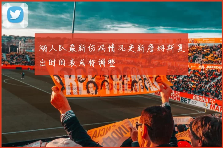 湖人队最新伤病情况更新詹姆斯复出时间表或将调整