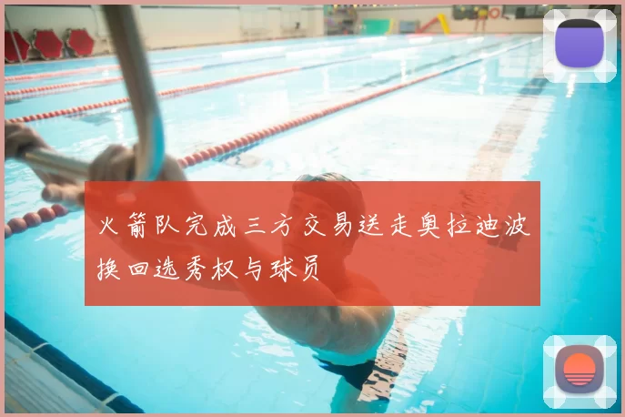 火箭队完成三方交易送走奥拉迪波换回选秀权与球员