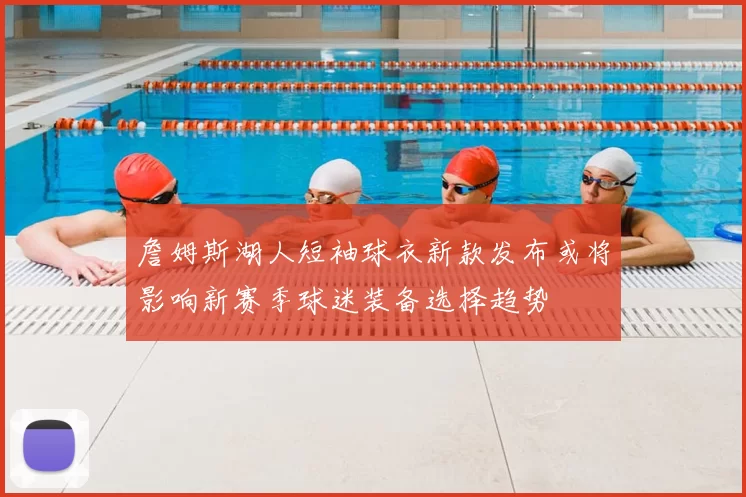 詹姆斯湖人短袖球衣新款发布或将影响新赛季球迷装备选择趋势