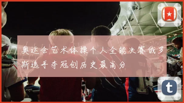 奥运会艺术体操个人全能决赛俄罗斯选手夺冠创历史最高分