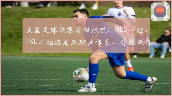 美国足球联赛分级梳理：MLS一档、USL二档格局及职业体系、升降级与青训影响