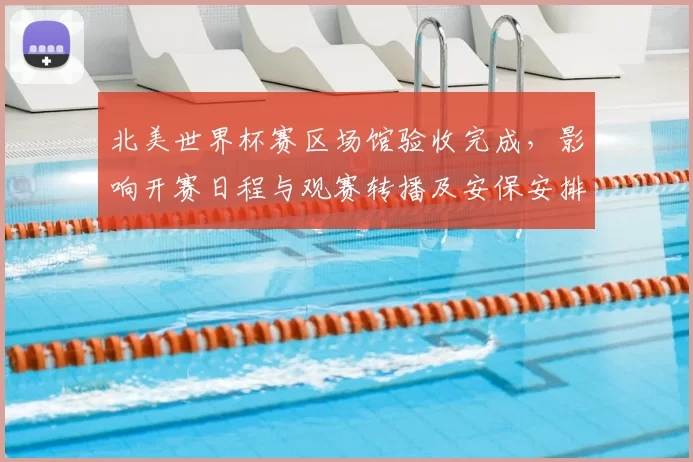 北美世界杯赛区场馆验收完成,影响开赛日程与观赛转播及安保安排