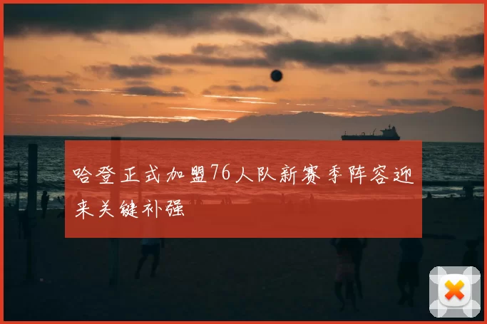 哈登正式加盟76人队新赛季阵容迎来关键补强