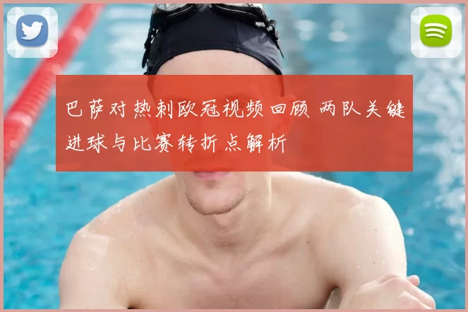 巴萨对热刺欧冠视频回顾 两队关键进球与比赛转折点解析