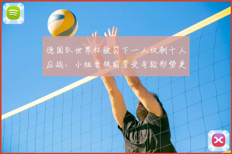 德国队世界杯被罚下一人仅剩十人应战，小组晋级前景受考验形势更趋复杂