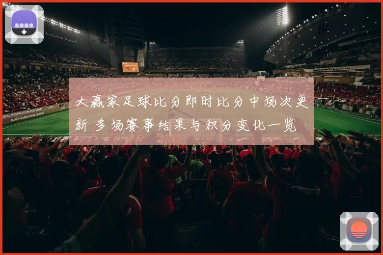 大赢家足球比分即时比分中场次更新 多场赛事结果与积分变化一览