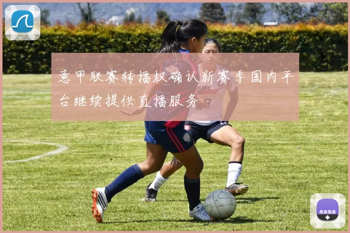 意甲联赛转播权确认新赛季国内平台继续提供直播服务