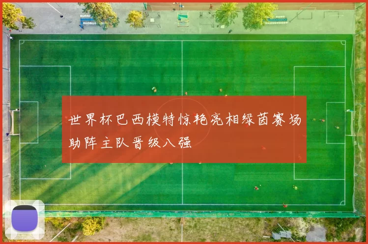 世界杯巴西模特惊艳亮相绿茵赛场助阵主队晋级八强